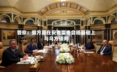普京：俄方愿在安克雷奇会晤基础上与乌方谈判