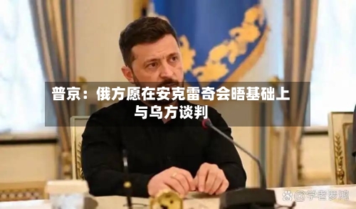 普京:俄方愿在安克雷奇会晤基础上与乌方谈判-第2张图片