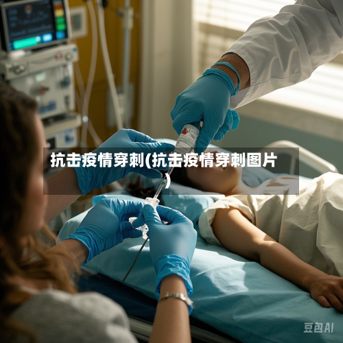抗击疫情穿刺(抗击疫情穿刺图片)