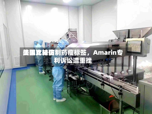 美国比较高法院支持仿制药瘦标签，Amarin专利诉讼遭重挫-第2张图片