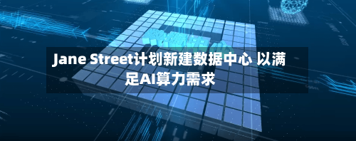 Jane Street计划新建数据中心 以满足AI算力需求-第2张图片