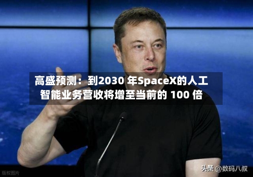 高盛预测:到2030 年SpaceX的人工智能业务营收将增至当前的 100 倍-第3张图片