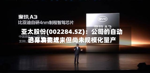 亚太股份(002284.SZ)：公司的自动泊车功能近来已开发完成，但尚未规模化量产
