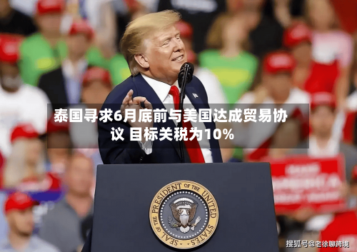 泰国寻求6月底前与美国达成贸易协议 目标关税为10%