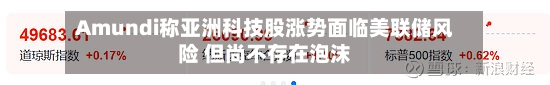 Amundi称亚洲科技股涨势面临美联储风险 但尚不存在泡沫-第2张图片