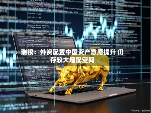 瑞银：外资配置中国资产意愿提升 仍存较大增配空间