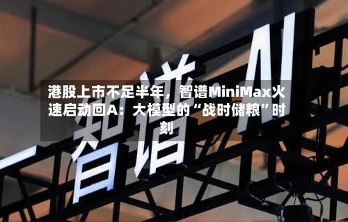 港股上市不足半年，智谱MiniMax火速启动回A：大模型的“战时储粮”时刻