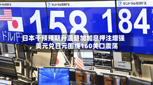 日本干预预期升温叠加加息押注增强，美元兑日元围绕160关口震荡