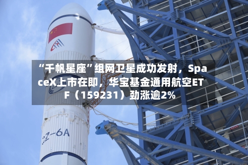 “千帆星座”组网卫星成功发射，SpaceX上市在即，华宝基金通用航空ETF（159231）劲涨逾2%