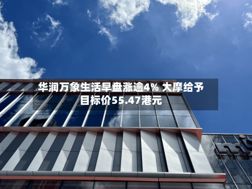 华润万象生活早盘涨逾4% 大摩给予目标价55.47港元