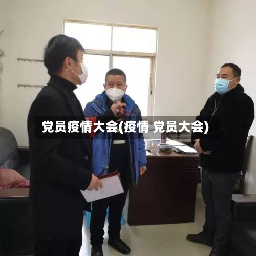 党员疫情大会(疫情 党员大会)-第2张图片