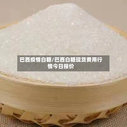巴西疫情白糖/巴西白糖现货费用行情今日报价