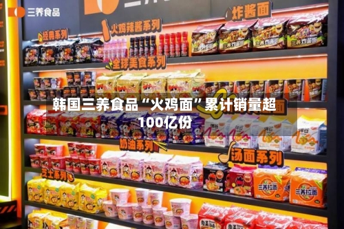 韩国三养食品“火鸡面”累计销量超100亿份