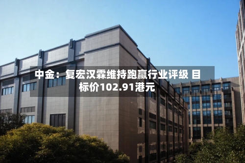 中金:复宏汉霖维持跑赢行业评级 目标价102.91港元-第2张图片