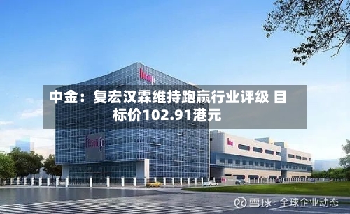 中金:复宏汉霖维持跑赢行业评级 目标价102.91港元-第3张图片