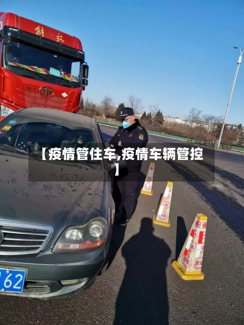 【疫情管住车,疫情车辆管控】