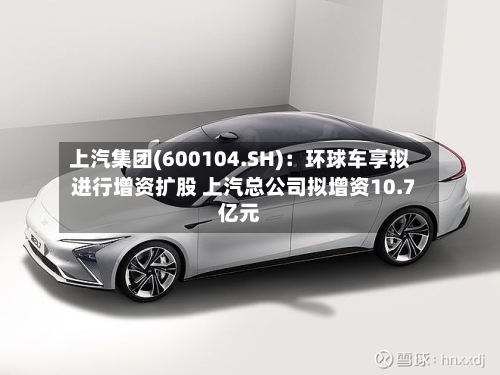 上汽集团(600104.SH)：环球车享拟进行增资扩股 上汽总公司拟增资10.7亿元