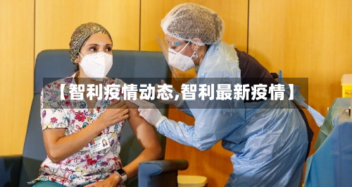 【智利疫情动态,智利最新疫情】