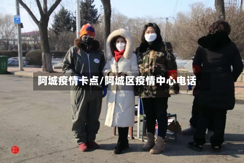 阿城疫情卡点/阿城区疫情中心电话