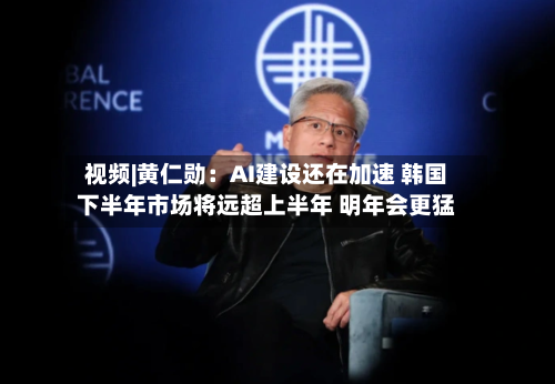 视频|黄仁勋：AI建设还在加速 韩国下半年市场将远超上半年 明年会更猛