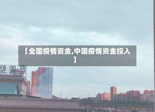 【全国疫情资金,中国疫情资金投入】