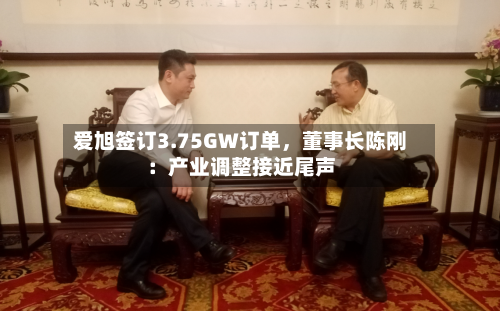 爱旭签订3.75GW订单，董事长陈刚：产业调整接近尾声
