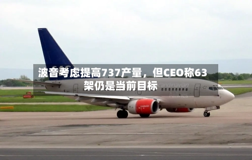波音考虑提高737产量，但CEO称63架仍是当前目标-第2张图片