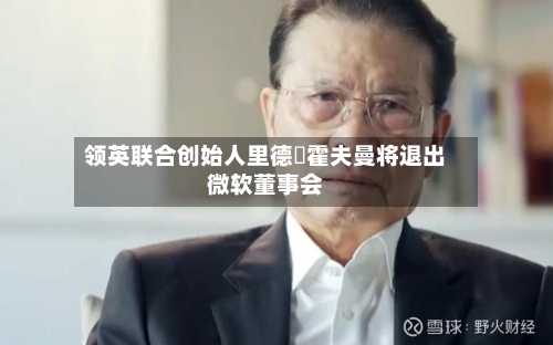 领英联合创始人里德・霍夫曼将退出微软董事会