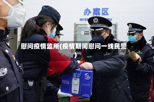 慰问疫情监所(疫情期间慰问一线民警)