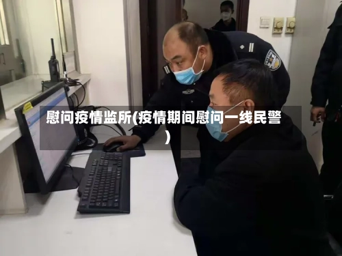 慰问疫情监所(疫情期间慰问一线民警)-第2张图片