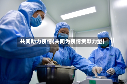共同助力疫情(共同为疫情贡献力量)-第2张图片