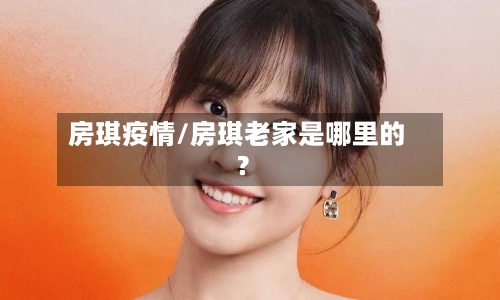 房琪疫情/房琪老家是哪里的?