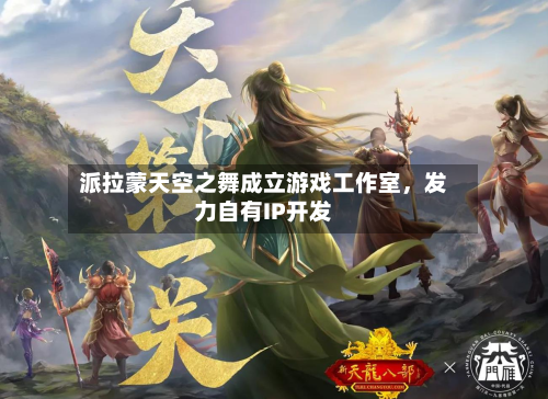 派拉蒙天空之舞成立游戏工作室，发力自有IP开发-第2张图片