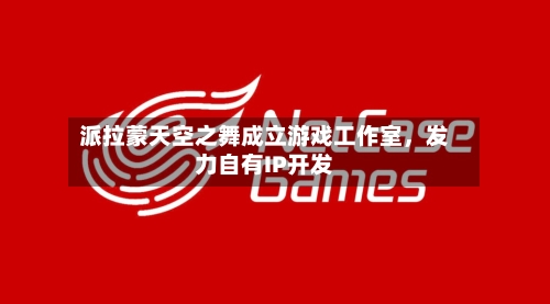派拉蒙天空之舞成立游戏工作室	，发力自有IP开发-第3张图片