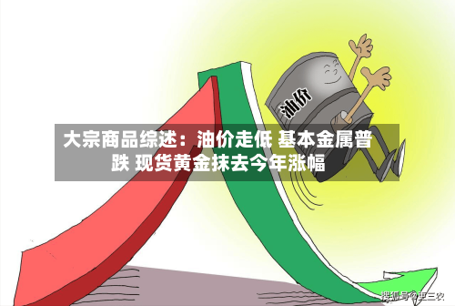 大宗商品综述：油价走低 基本金属普跌 现货黄金抹去今年涨幅