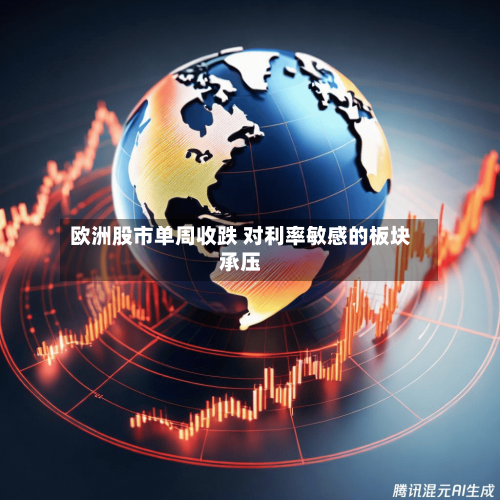 欧洲股市单周收跌 对利率敏感的板块承压