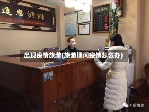 出现疫情旅游(旅游期间疫情怎么办)