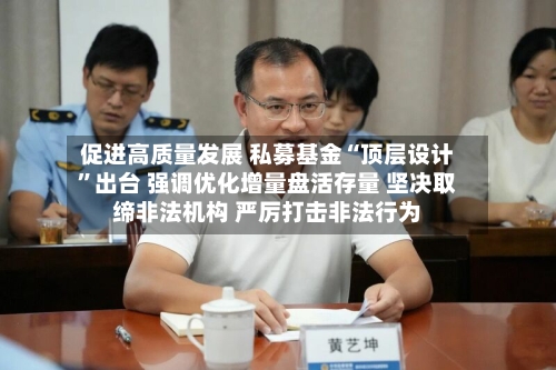 促进高质量发展 私募基金“顶层设计”出台 强调优化增量盘活存量 坚决取缔非法机构 严厉打击非法行为
