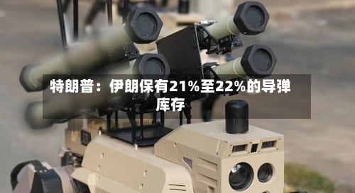 特朗普：伊朗保有21%至22%的导弹库存