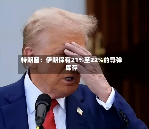 特朗普:伊朗保有21%至22%的导弹库存-第3张图片