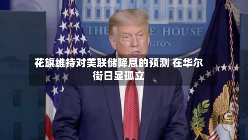 花旗维持对美联储降息的预测 在华尔街日显孤立