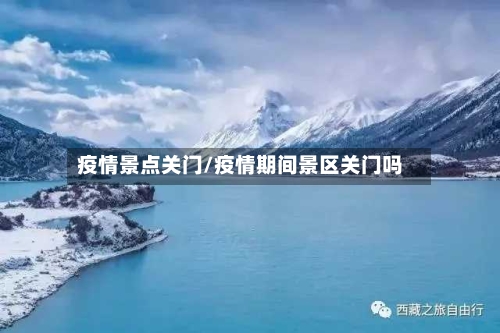 疫情景点关门/疫情期间景区关门吗-第2张图片