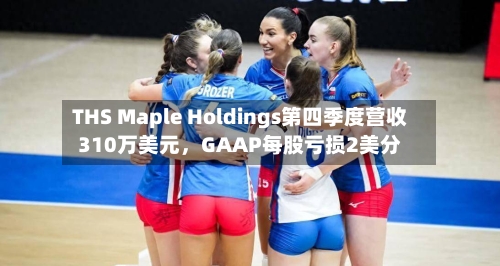 THS Maple Holdings第四季度营收310万美元，GAAP每股亏损2美分