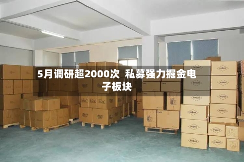 5月调研超2000次 私募强力掘金电子板块-第2张图片