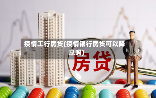 疫情工行房贷(疫情银行房贷可以降息吗)