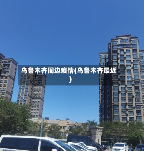 乌鲁木齐周边疫情(乌鲁木齐最近)-第2张图片