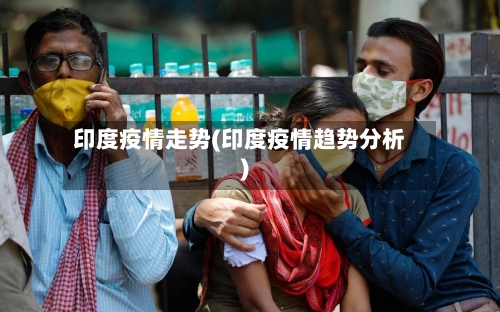 印度疫情走势(印度疫情趋势分析)