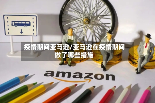 疫情期间亚马逊/亚马逊在疫情期间做了哪些措施