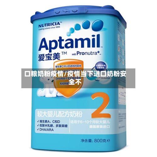口粮奶粉疫情/疫情当下进口奶粉安全不
