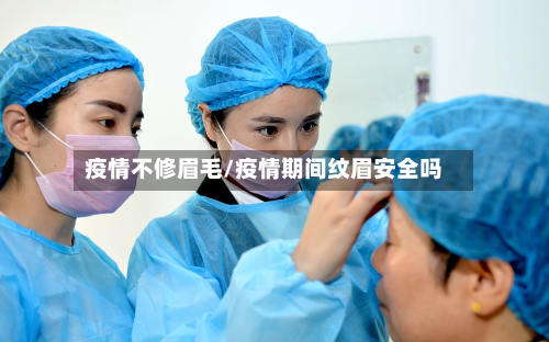 疫情不修眉毛/疫情期间纹眉安全吗-第2张图片